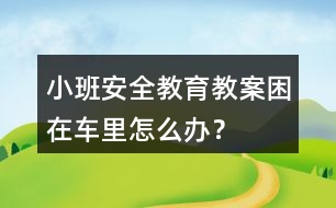 小班安全教育教案困在車?yán)镌趺崔k？