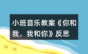 小班音樂教案《你和我，我和你》反思