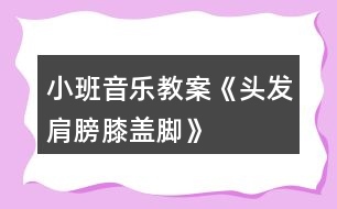 小班音樂教案《頭發(fā)、肩膀、膝蓋、腳》