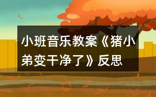 小班音樂教案《豬小弟變干凈了》反思