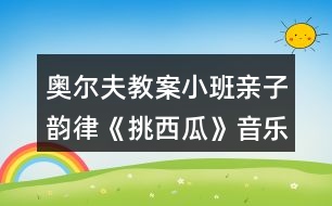 奧爾夫教案小班親子韻律《挑西瓜》音樂(lè)教案