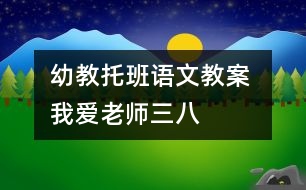 幼教托班語(yǔ)文教案 我愛(ài)老師（三八）