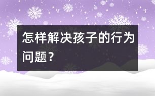 怎樣解決孩子的行為問題？