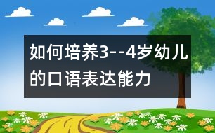 如何培養(yǎng)3--4歲幼兒的口語表達能力