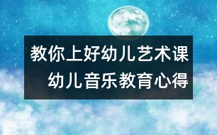 教你上好幼兒藝術(shù)課：　幼兒音樂(lè)教育心得