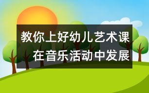 教你上好幼兒藝術(shù)課：　在音樂活動(dòng)中發(fā)展幼兒的社會(huì)性