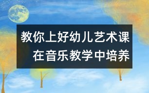 教你上好幼兒藝術(shù)課：　在音樂教學中培養(yǎng)幼兒情感