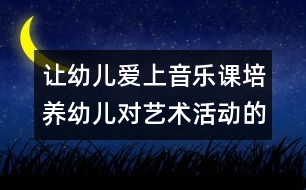 讓幼兒愛上音樂課：培養(yǎng)幼兒對藝術(shù)活動的興趣