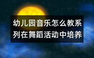 幼兒園音樂怎么教系列：在舞蹈活動中培養(yǎng)幼兒的堅(jiān)持性