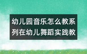 幼兒園音樂怎么教系列：在幼兒舞蹈實(shí)踐教學(xué)的嘗試