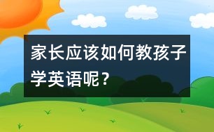 家長(zhǎng)應(yīng)該如何教孩子學(xué)英語(yǔ)呢？