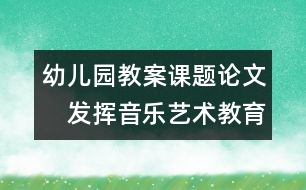 幼兒園教案課題論文：　發(fā)揮音樂藝術教育的優(yōu)勢促進兒童發(fā)展