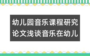 幼兒園音樂課程研究論文：淺談音樂在幼兒園英語(yǔ)教學(xué)中的作用