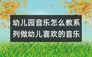 幼兒園音樂(lè)怎么教系列：做幼兒喜歡的音樂(lè)活動(dòng)的“引導(dǎo)者”