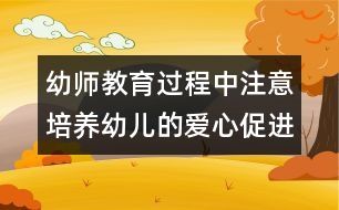 幼師教育過(guò)程中注意培養(yǎng)幼兒的愛(ài)心：促進(jìn)讓孩子學(xué)會(huì)“愛(ài)”