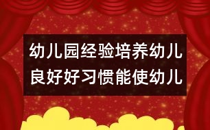 幼兒園經(jīng)驗：培養(yǎng)幼兒良好好習(xí)慣能使幼兒健康成長