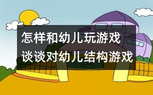 怎樣和幼兒玩游戲：　談?wù)剬?duì)幼兒結(jié)構(gòu)游戲的指導(dǎo)