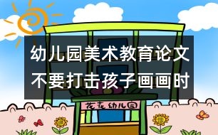 幼兒園美術(shù)教育論文：不要打擊孩子畫畫時(shí)的創(chuàng)造愉快