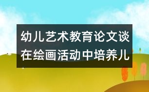 幼兒藝術(shù)教育論文：談在繪畫活動中培養(yǎng)兒童的觀察力