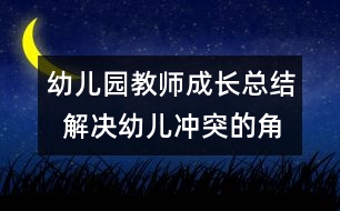 幼兒園教師成長總結  解決幼兒沖突的角色分析與思考