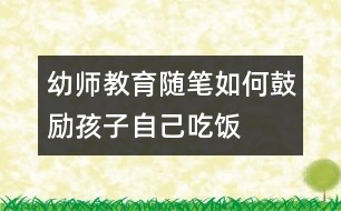 幼師教育隨筆：如何鼓勵孩子自己吃飯