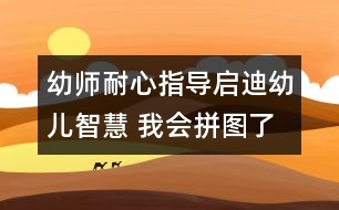 幼師耐心指導(dǎo)：啟迪幼兒智慧 我會拼圖了