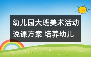 幼兒園大班美術(shù)活動(dòng)說(shuō)課方案 培養(yǎng)幼兒講述能力的方案