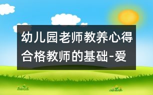 幼兒園老師教養(yǎng)心得：合格教師的基礎-愛、真誠和開明