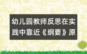 幼兒園教師反思：在實踐中靠近《綱要》（原創(chuàng)）