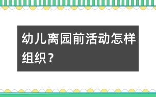 幼兒離園前活動怎樣組織？