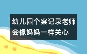 幼兒園個(gè)案記錄：老師會(huì)像媽媽一樣關(guān)心、愛護(hù)她