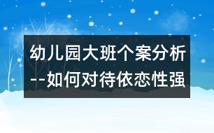 幼兒園大班個案分析--如何對待依戀性強的孩子