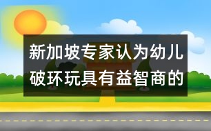 新加坡專家認為幼兒破環(huán)玩具有益智商的發(fā)展