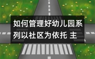 如何管理好幼兒園系列：以社區(qū)為依托 主動構(gòu)建和諧的早期教育服務(wù)體系