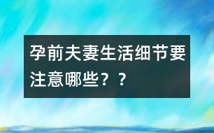 孕前夫妻生活細(xì)節(jié)要注意哪些？？