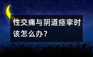 性交痛與陰道痙攣時該怎么辦？