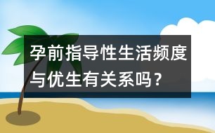 孕前指導：性生活頻度與優(yōu)生有關(guān)系嗎？