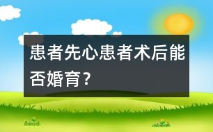 患者：“先心”患者術(shù)后能否婚育？