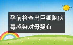 孕前檢查出“巨細(xì)胞病毒”感染對(duì)母嬰有危害嗎？