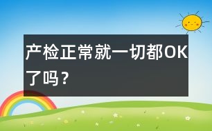 產(chǎn)檢正常就一切都OK了嗎？