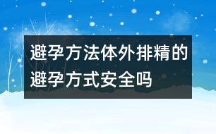 避孕方法：體外排精的避孕方式安全嗎