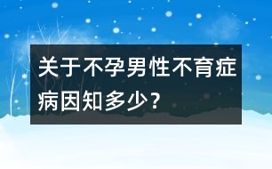 關(guān)于不孕：男性不育癥病因知多少？