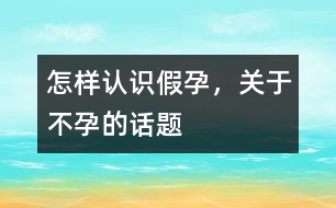 怎樣認(rèn)識假孕，關(guān)于不孕的話題