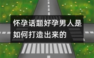 懷孕話題：“好孕”男人是如何打造出來的？