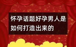 懷孕話題：“好孕”男人是如何打造出來的？