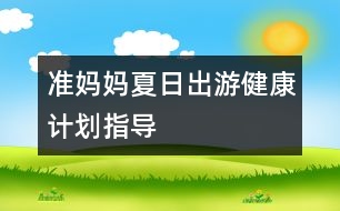 準(zhǔn)媽媽夏日出游健康計(jì)劃指導(dǎo)