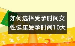 如何選擇受孕時(shí)間：女性健康受孕時(shí)間10大忌