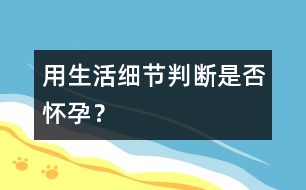 用生活細(xì)節(jié)判斷是否懷孕？