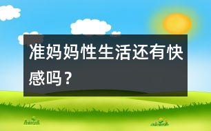 準(zhǔn)媽媽性生活還有快感嗎？