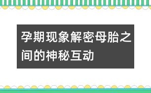 孕期現(xiàn)象解密：母胎之間的神秘互動